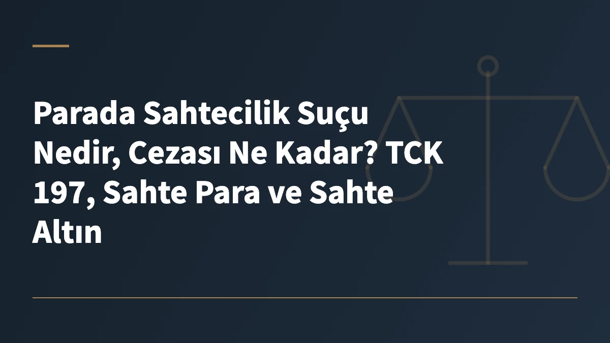 Parada Sahtecilik Suçu Nedir, Cezası Ne Kadar? TCK 197, Sahte Para ve Sahte Altın
