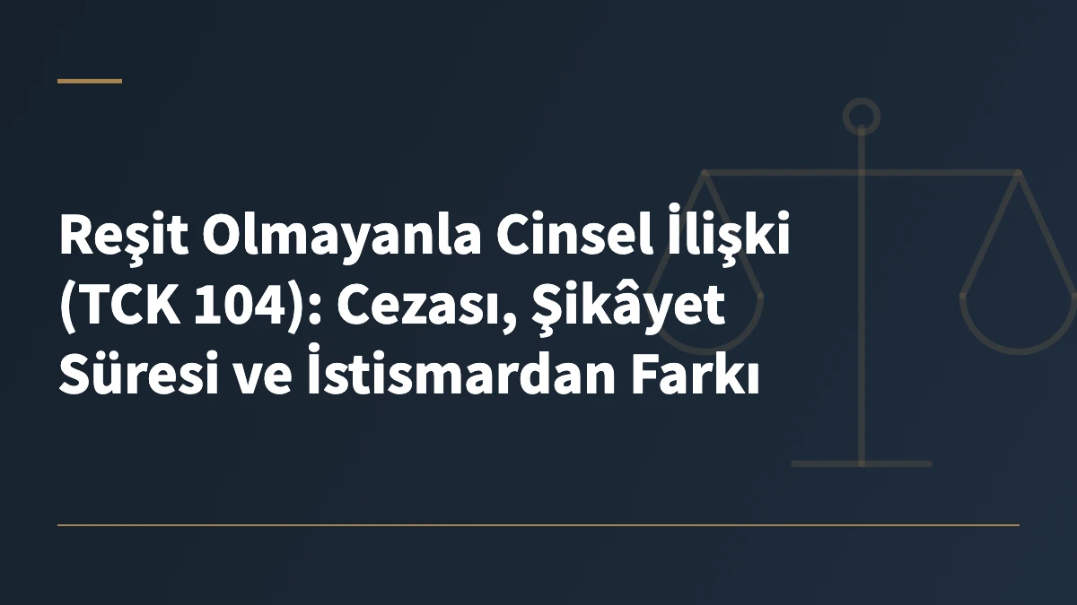 Reşit Olmayanla Cinsel İlişki (TCK 104): Cezası, Şikâyet Süresi ve İstismardan Farkı