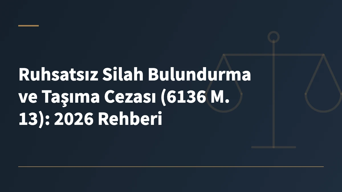 Ruhsatsız Silah Bulundurma ve Taşıma Cezası (6136 M. 13): 2026 Rehberi