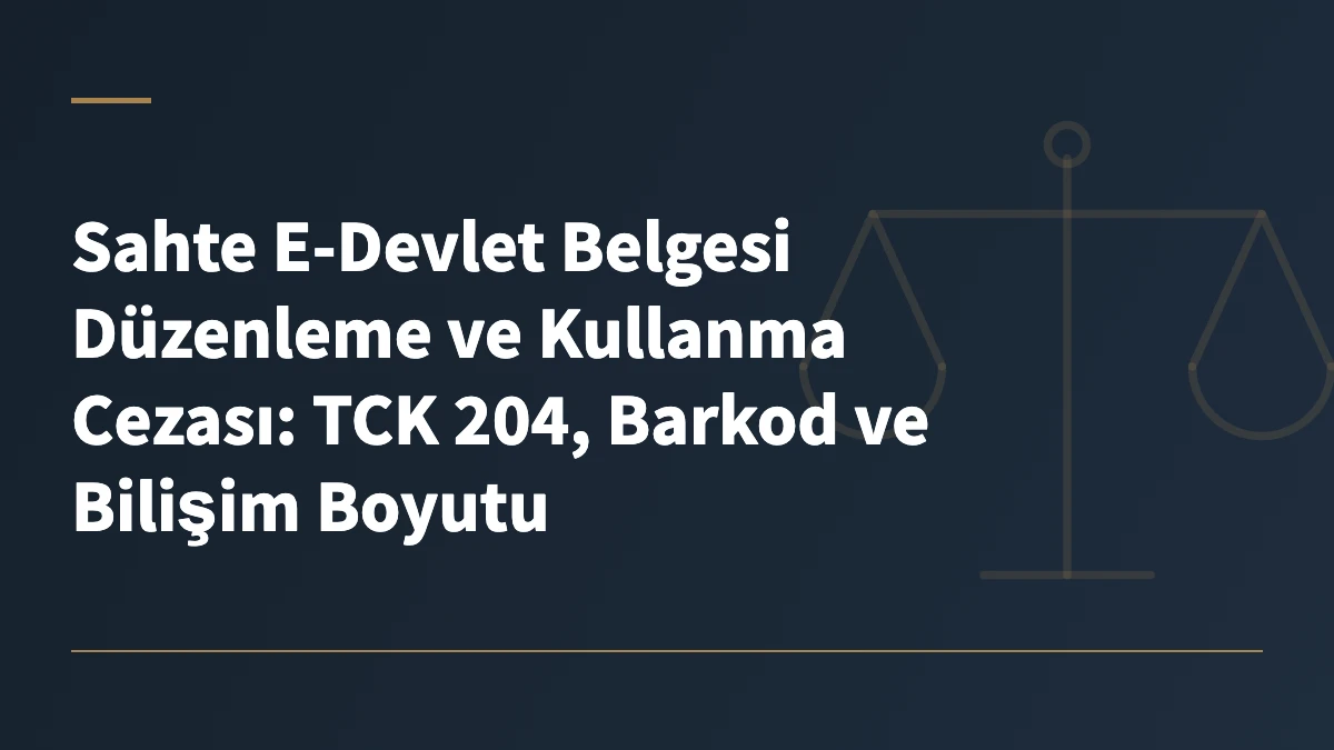 Sahte E-Devlet Belgesi Düzenleme ve Kullanma Cezası: TCK 204, Barkod ve Bilişim Boyutu