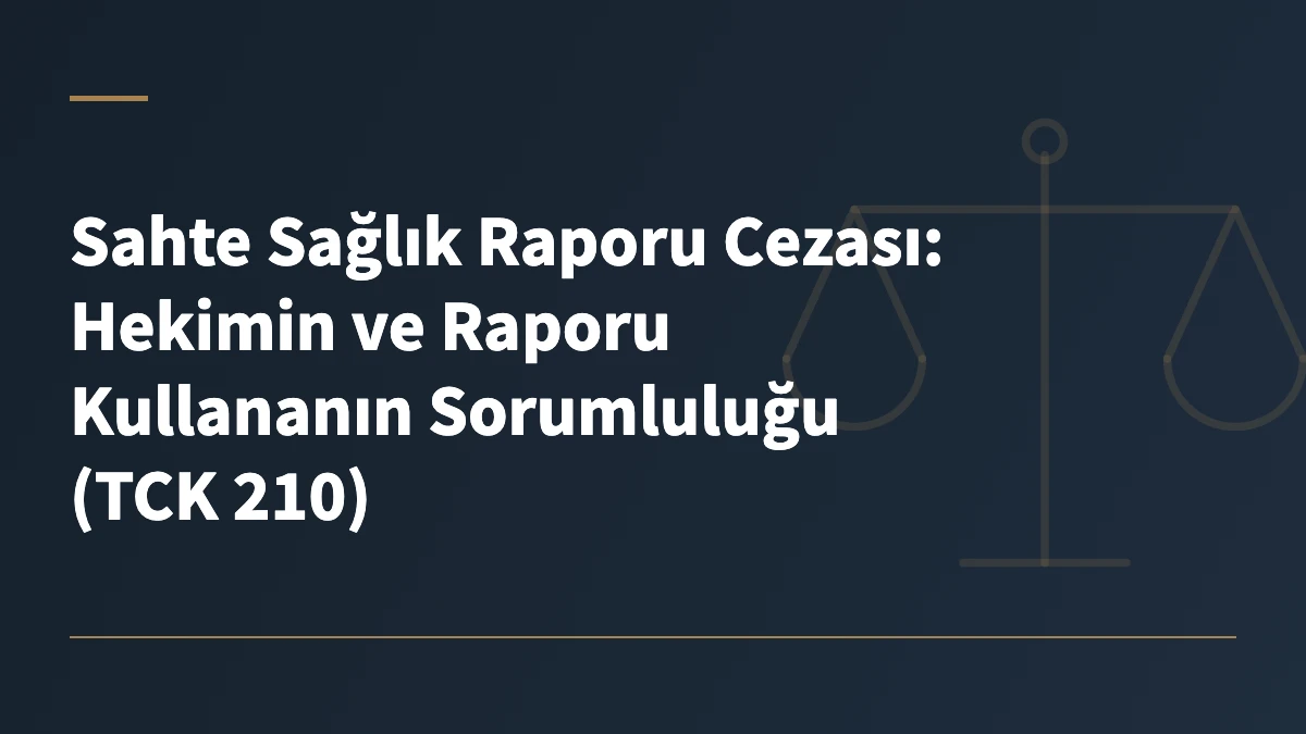 Sahte Sağlık Raporu Cezası: Hekimin ve Raporu Kullananın Sorumluluğu (TCK 210)