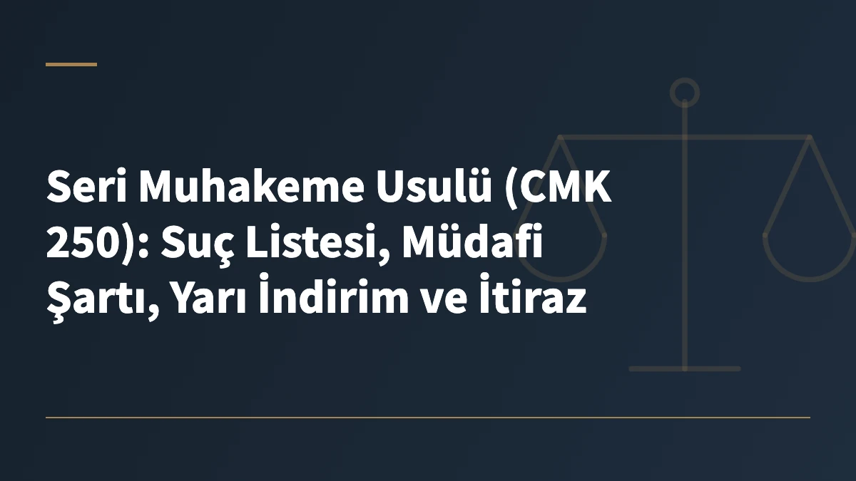 Seri Muhakeme Usulü (CMK 250): Suç Listesi, Müdafi Şartı, Yarı İndirim ve İtiraz