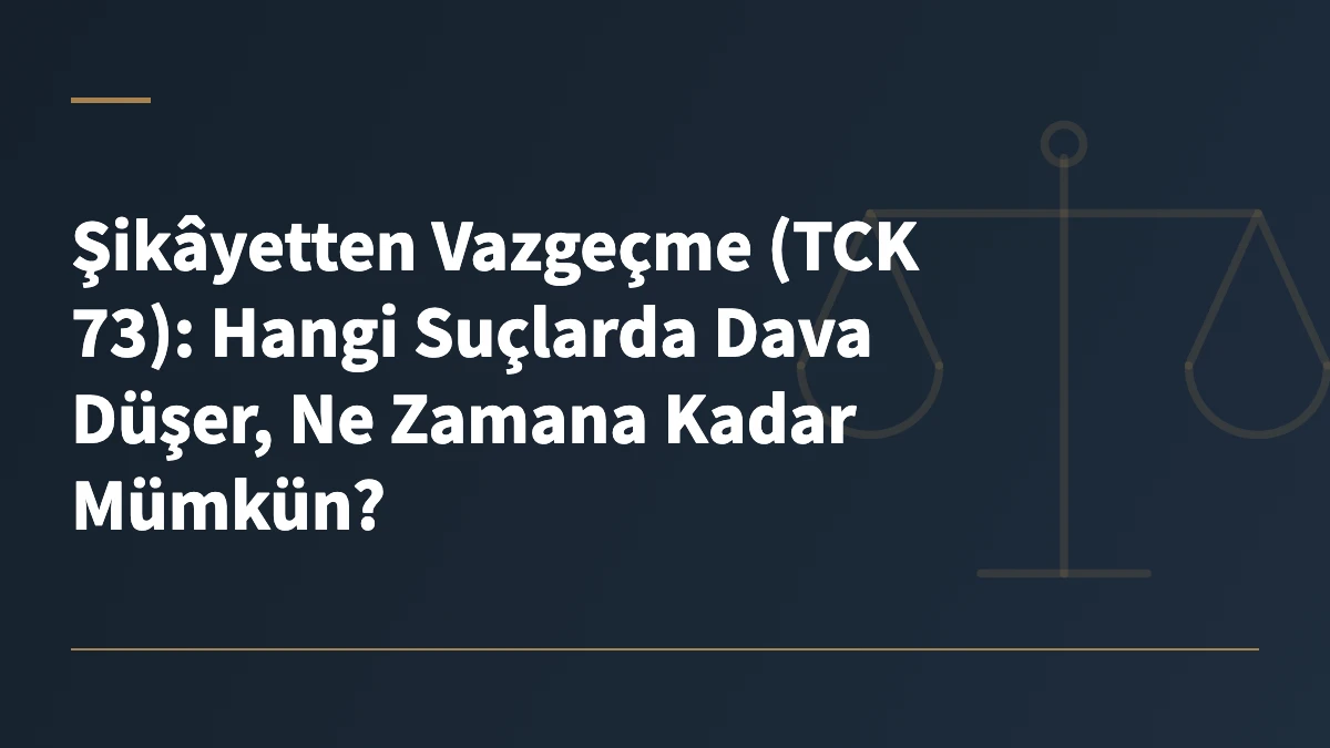 Şikâyetten Vazgeçme (TCK 73): Hangi Suçlarda Dava Düşer, Ne Zamana Kadar Mümkün?