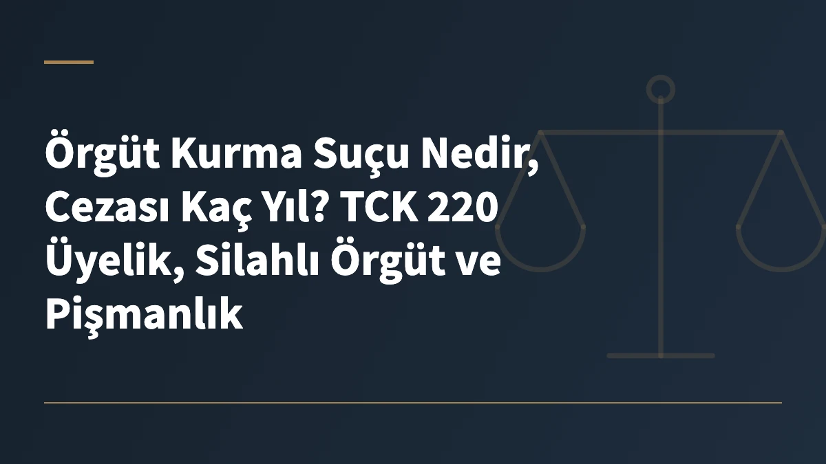 Örgüt Kurma Suçu Nedir, Cezası Kaç Yıl? TCK 220 Üyelik, Silahlı Örgüt ve Pişmanlık