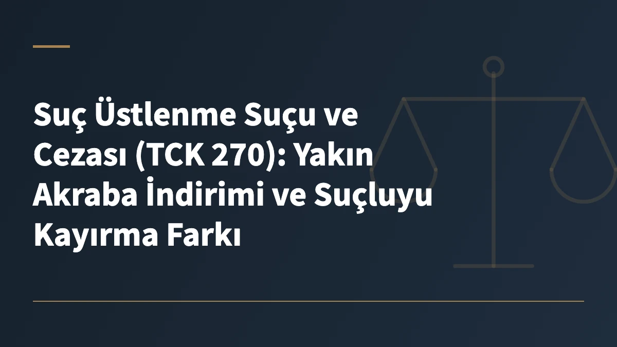 Suç Üstlenme Suçu ve Cezası (TCK 270): Yakın Akraba İndirimi ve Suçluyu Kayırma Farkı