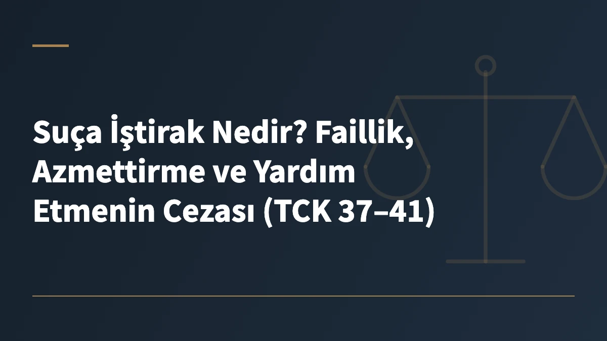 Suça İştirak Nedir? Faillik, Azmettirme ve Yardım Etmenin Cezası (TCK 37–41)