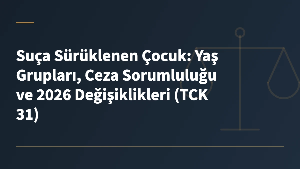 Suça Sürüklenen Çocuk: Yaş Grupları, Ceza Sorumluluğu ve 2026 Değişiklikleri (TCK 31)