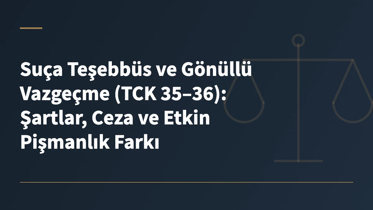 Suça Teşebbüs ve Gönüllü Vazgeçme (TCK 35–36): Şartlar, Ceza ve Etkin Pişmanlık Farkı
