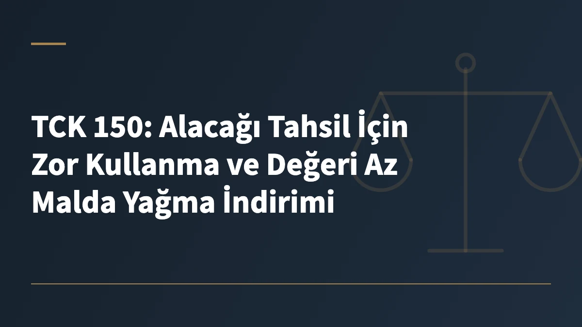 TCK 150: Alacağı Tahsil İçin Zor Kullanma ve Değeri Az Malda Yağma İndirimi