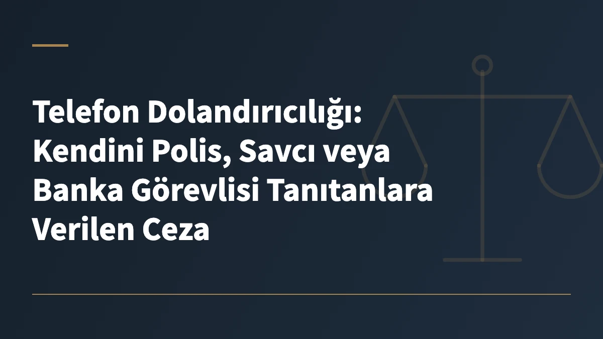 Telefon Dolandırıcılığı: Kendini Polis, Savcı veya Banka Görevlisi Tanıtanlara Verilen Ceza
