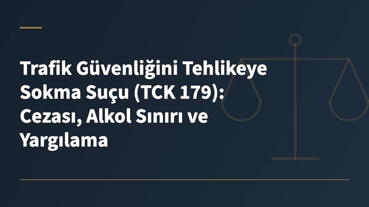 Trafik Güvenliğini Tehlikeye Sokma Suçu (TCK 179): Cezası, Alkol Sınırı ve Yargılama