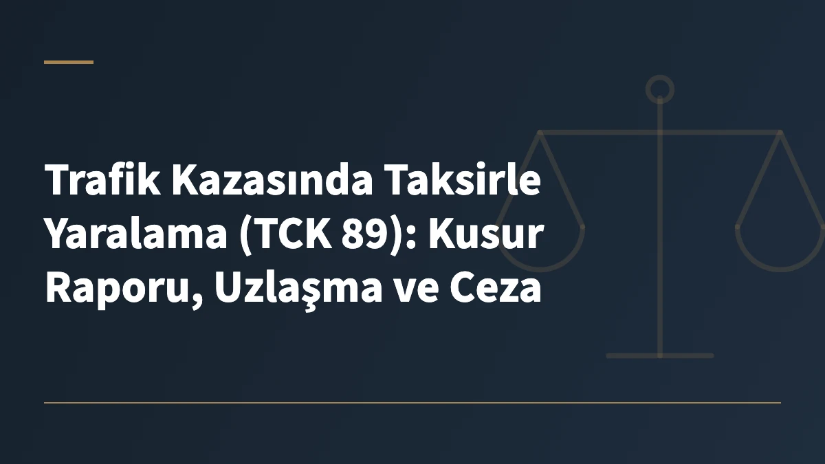 Trafik Kazasında Taksirle Yaralama (TCK 89): Kusur Raporu, Uzlaşma ve Ceza