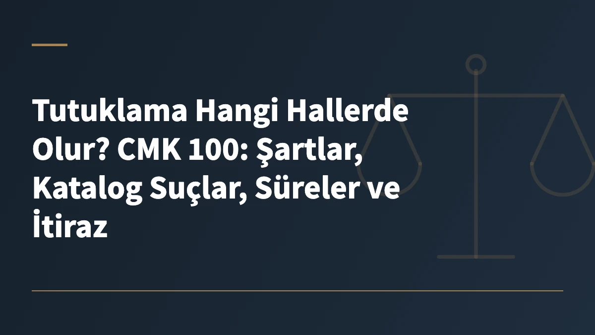 Tutuklama Hangi Hallerde Olur? CMK 100: Şartlar, Katalog Suçlar, Süreler ve İtiraz