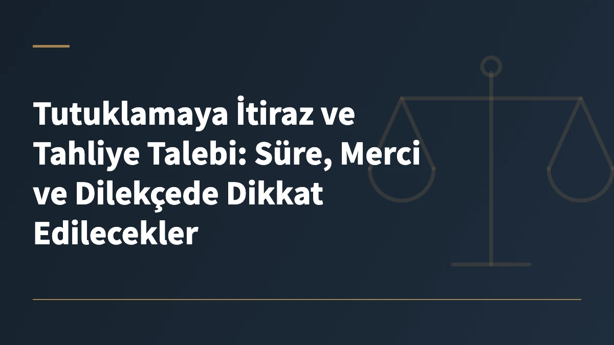 Tutuklamaya İtiraz ve Tahliye Talebi: Süre, Merci ve Dilekçede Dikkat Edilecekler
