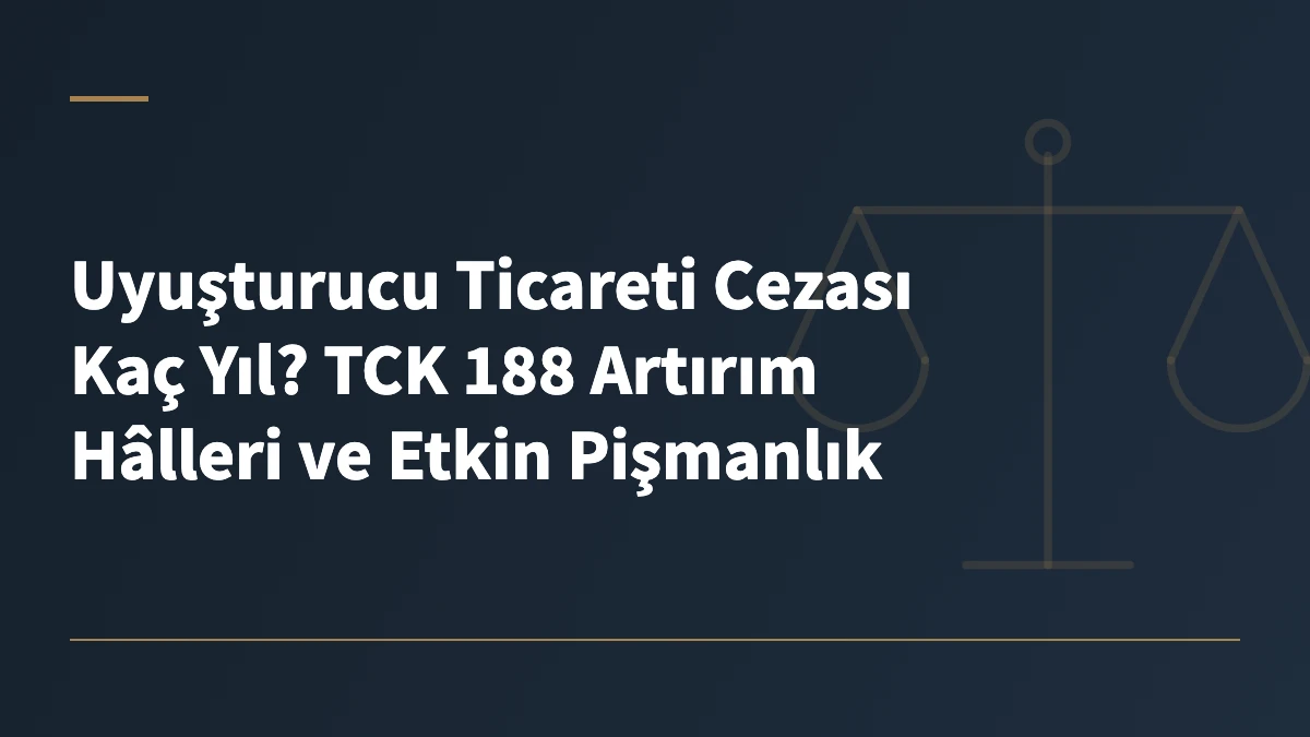 Uyuşturucu Ticareti Cezası Kaç Yıl? TCK 188 Artırım Hâlleri ve Etkin Pişmanlık