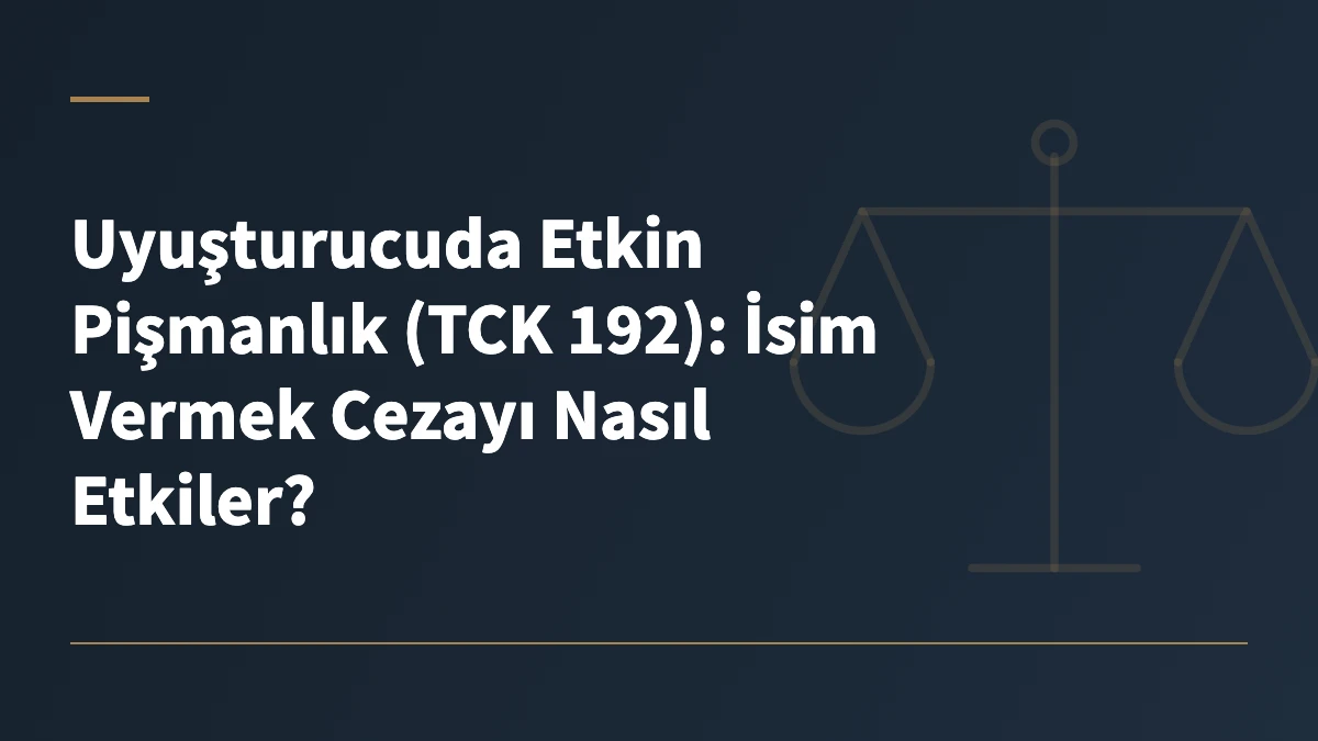 Uyuşturucuda Etkin Pişmanlık (TCK 192): İsim Vermek Cezayı Nasıl Etkiler?