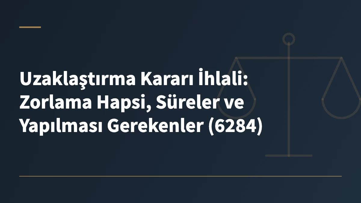 Uzaklaştırma Kararı İhlali: Zorlama Hapsi, Süreler ve Yapılması Gerekenler (6284)