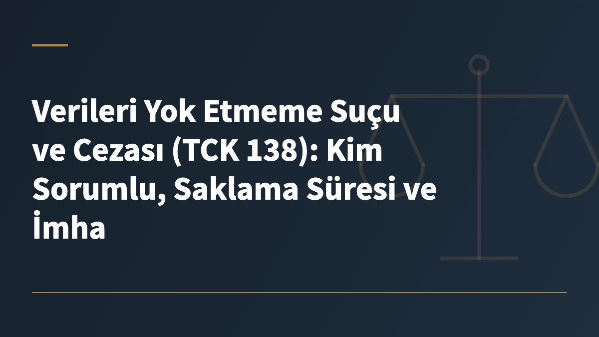 Verileri Yok Etmeme Suçu ve Cezası (TCK 138): Kim Sorumlu, Saklama Süresi ve İmha