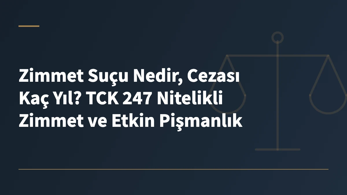 Zimmet Suçu Nedir, Cezası Kaç Yıl? TCK 247 Nitelikli Zimmet ve Etkin Pişmanlık