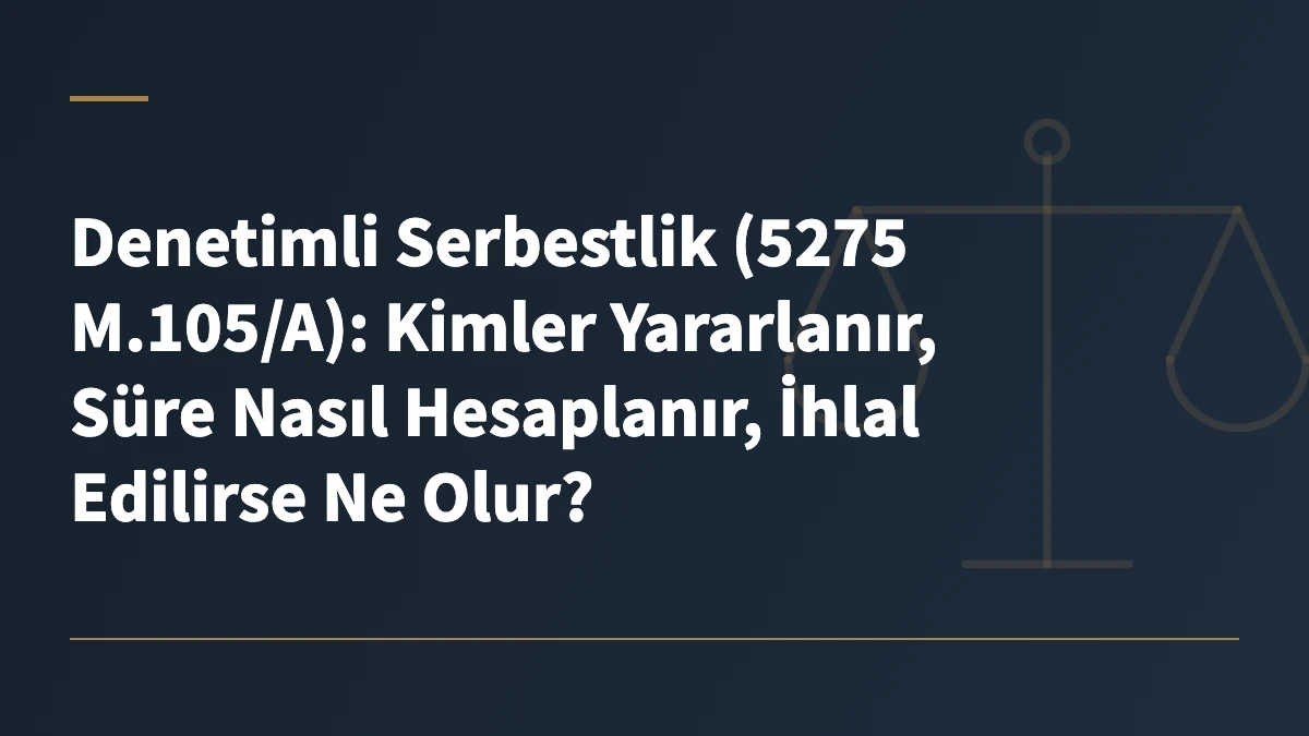 Denetimli Serbestlik (5275 M.105/A): Kimler Yararlanır, Süre Nasıl Hesaplanır, İhlal Edilirse Ne Olur?