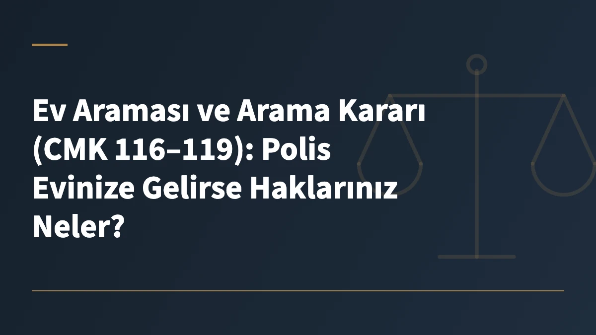Ev Araması ve Arama Kararı (CMK 116–119): Polis Evinize Gelirse Haklarınız Neler?
