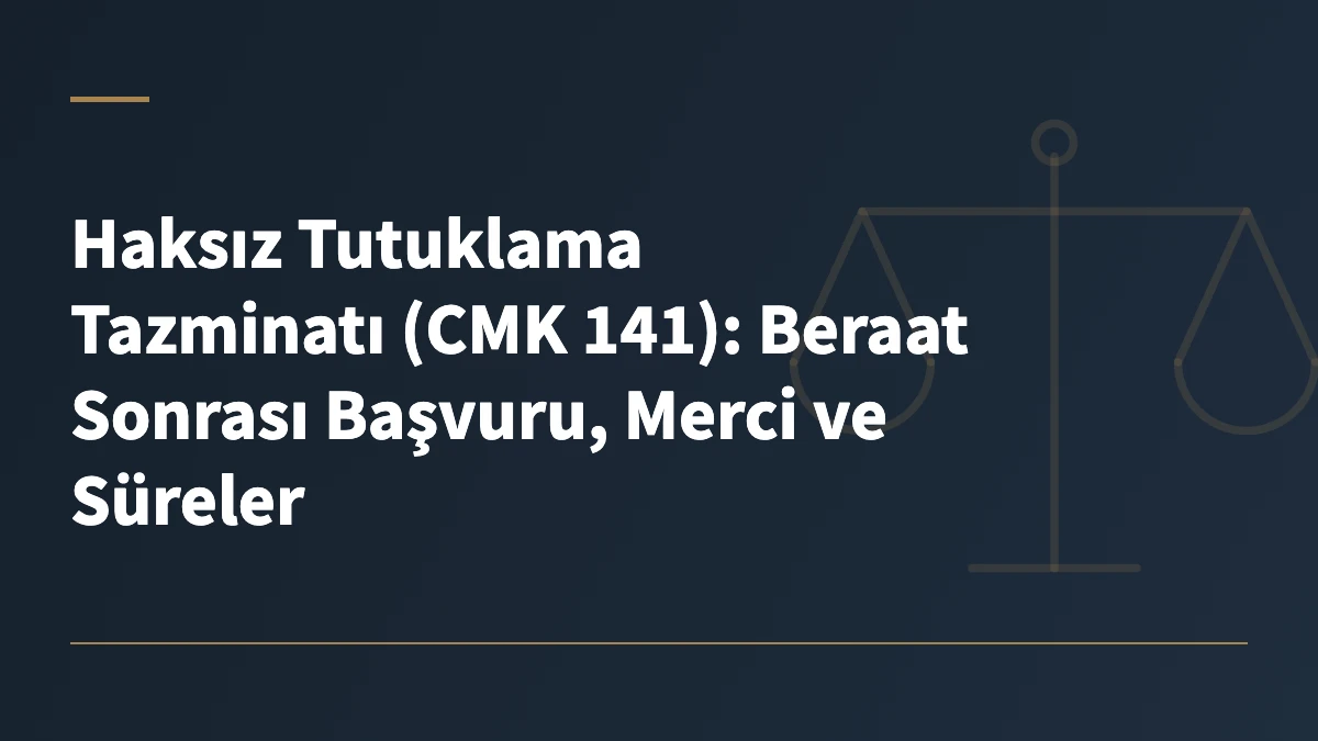 Haksız Tutuklama Tazminatı (CMK 141): Beraat Sonrası Başvuru, Merci ve Süreler