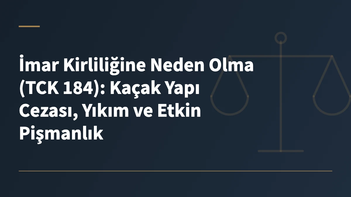 İmar Kirliliğine Neden Olma (TCK 184): Kaçak Yapı Cezası, Yıkım ve Etkin Pişmanlık