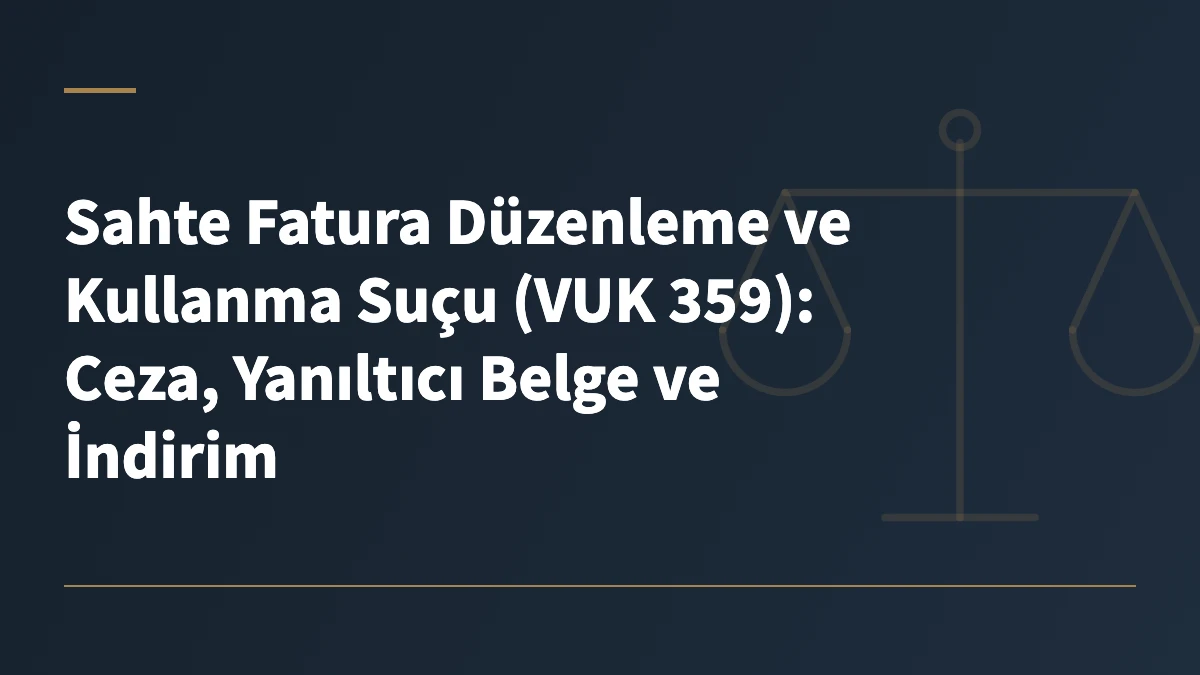 Sahte Fatura Düzenleme ve Kullanma Suçu (VUK 359): Ceza, Yanıltıcı Belge ve İndirim