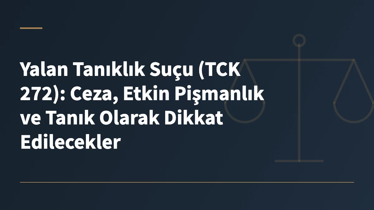 Yalan Tanıklık Suçu (TCK 272): Ceza, Etkin Pişmanlık ve Tanık Olarak Dikkat Edilecekler