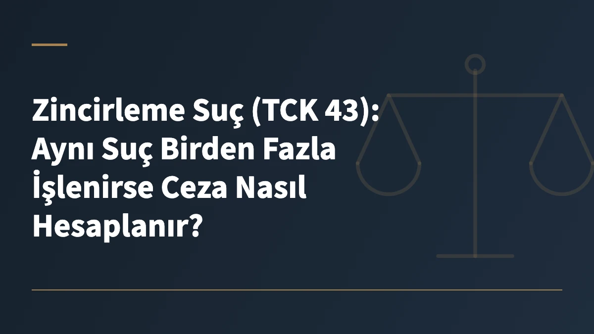 Zincirleme Suç (TCK 43): Aynı Suç Birden Fazla İşlenirse Ceza Nasıl Hesaplanır?